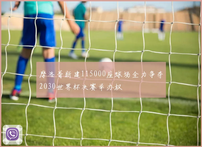 摩洛哥新建115000座球场全力争夺2030世界杯决赛举办权