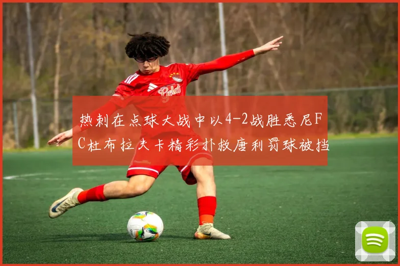 热刺在点球大战中以4-2战胜悉尼FC杜布拉夫卡精彩扑救唐利罚球被挡