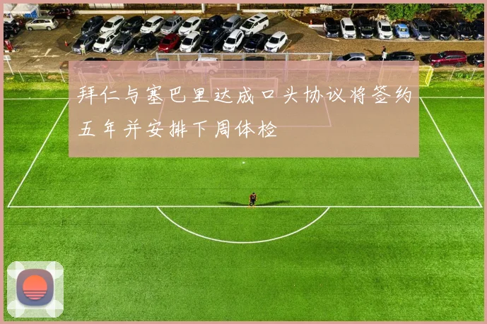 拜仁与塞巴里达成口头协议将签约五年并安排下周体检
