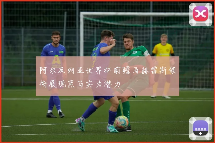 阿尔及利亚世界杯前瞻马赫雷斯领衔展现黑马实力潜力