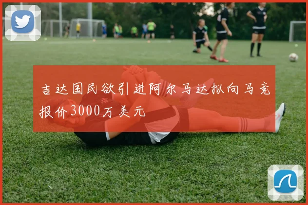 吉达国民欲引进阿尔马达拟向马竞报价3000万美元