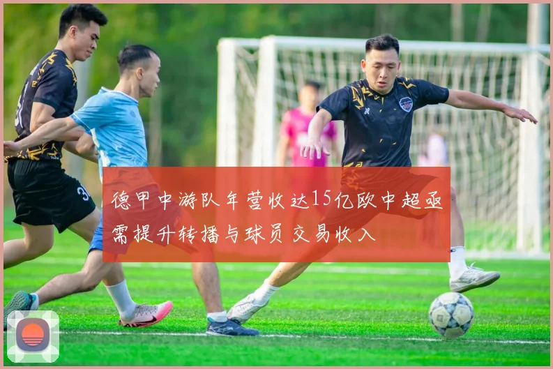 德甲中游队年营收达15亿欧中超亟需提升转播与球员交易收入