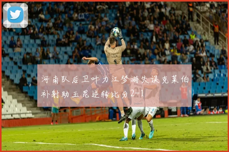 河南队后卫叶力江梦游失误克莱伯补射助玉昆逆转比分2-1
