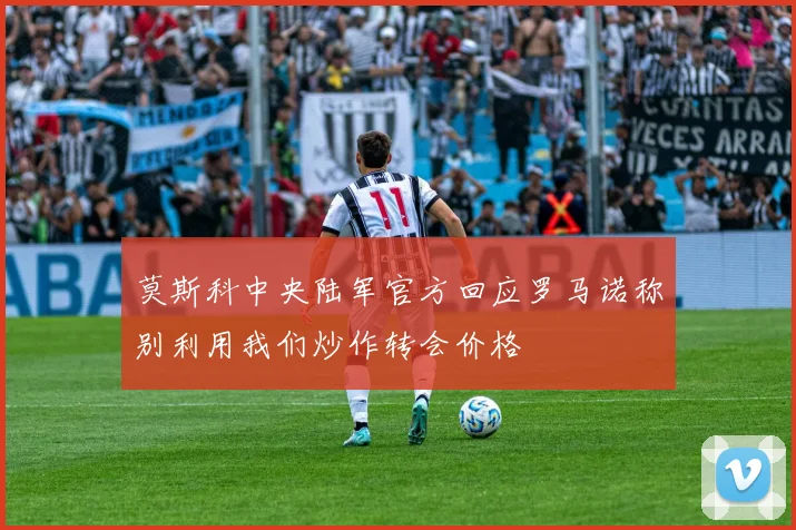 莫斯科中央陆军官方回应罗马诺称别利用我们炒作转会价格