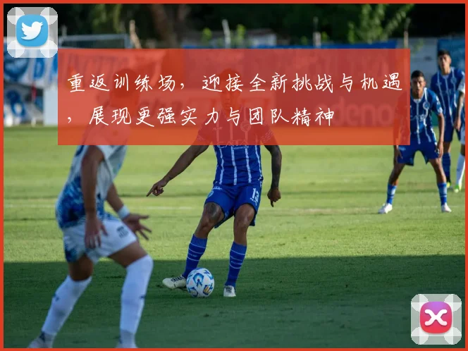 重返训练场，迎接全新挑战与机遇，展现更强实力与团队精神