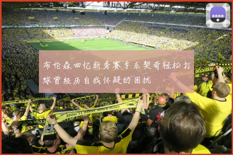 布伦森回忆新秀赛季东契奇轻松打球曾经历自我怀疑的困扰
