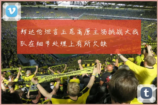郑达伦坦言玉昆高原主场挑战大我队在细节处理上有所欠缺