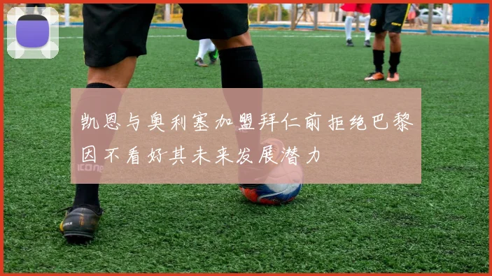 凯恩与奥利塞加盟拜仁前拒绝巴黎因不看好其未来发展潜力