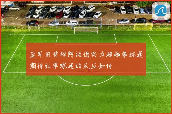 蓝军旧将称阿诺德实力超越弗林蓬期待红军球迷的反应如何