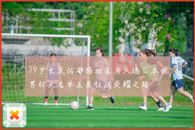 39岁长友佑都感动落泪入选日本世界杯大名单五度征战荣耀之路