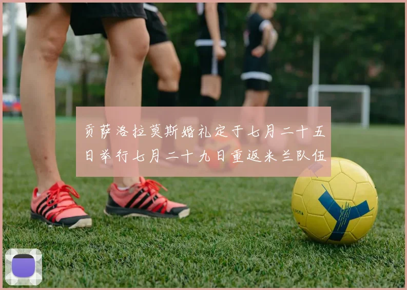 贡萨洛拉莫斯婚礼定于七月二十五日举行七月二十九日重返米兰队伍
