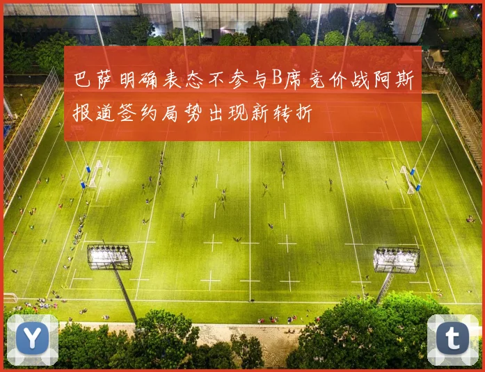 巴萨明确表态不参与B席竞价战阿斯报道签约局势出现新转折