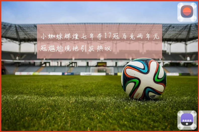 小蜘蛛辉煌七年夺17冠马竞两年无冠尴尬境地引发热议