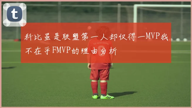 科比虽是联盟第一人却仅得一MVP我不在乎FMVP的理由分析