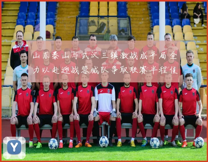 山东泰山与武汉三镇激战成平局全力以赴迎战蓉城队争取联赛半程佳绩