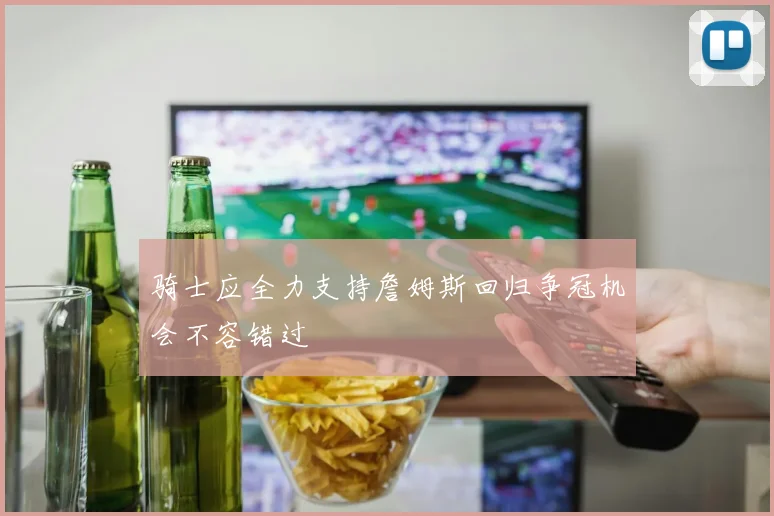 骑士应全力支持詹姆斯回归争冠机会不容错过