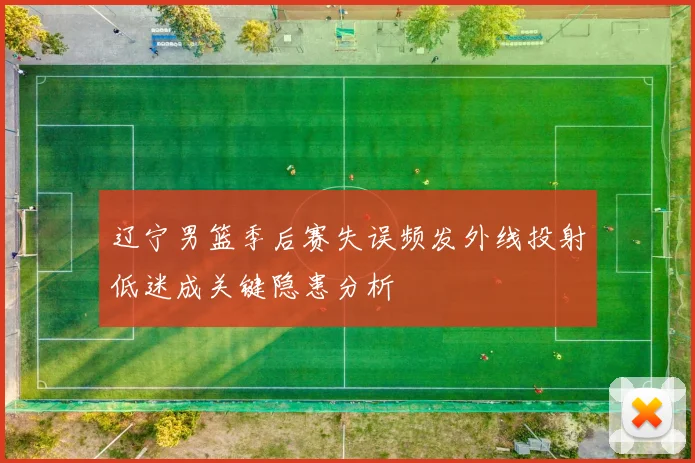 辽宁男篮季后赛失误频发外线投射低迷成关键隐患分析