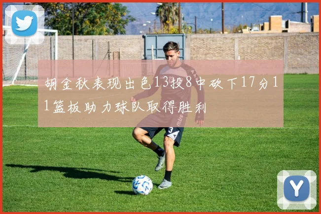 胡金秋表现出色13投8中砍下17分11篮板助力球队取得胜利