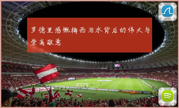 罗德里感慨梅西泪水背后的伟大与崇高敬意