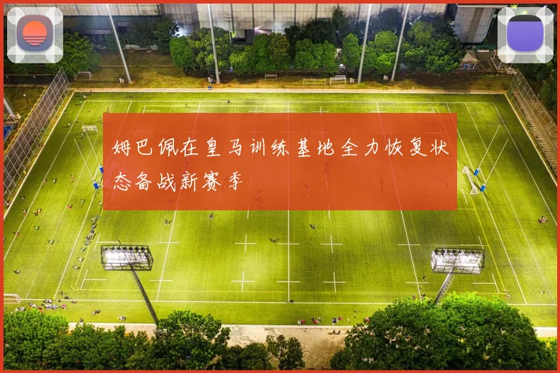 姆巴佩在皇马训练基地全力恢复状态备战新赛季