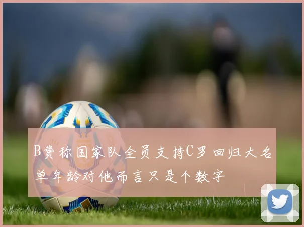 B费称国家队全员支持C罗回归大名单年龄对他而言只是个数字