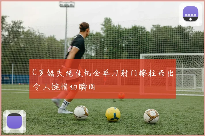 C罗错失绝佳机会单刀射门擦柱而出令人惋惜的瞬间