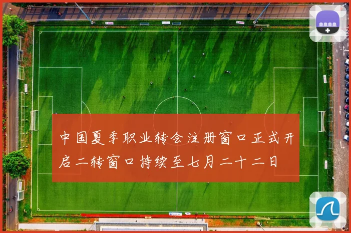 中国夏季职业转会注册窗口正式开启二转窗口持续至七月二十二日
