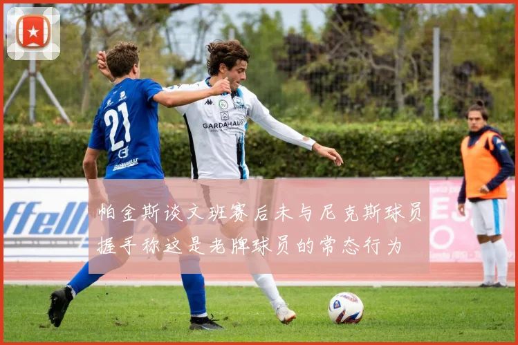 帕金斯谈文班赛后未与尼克斯球员握手称这是老牌球员的常态行为