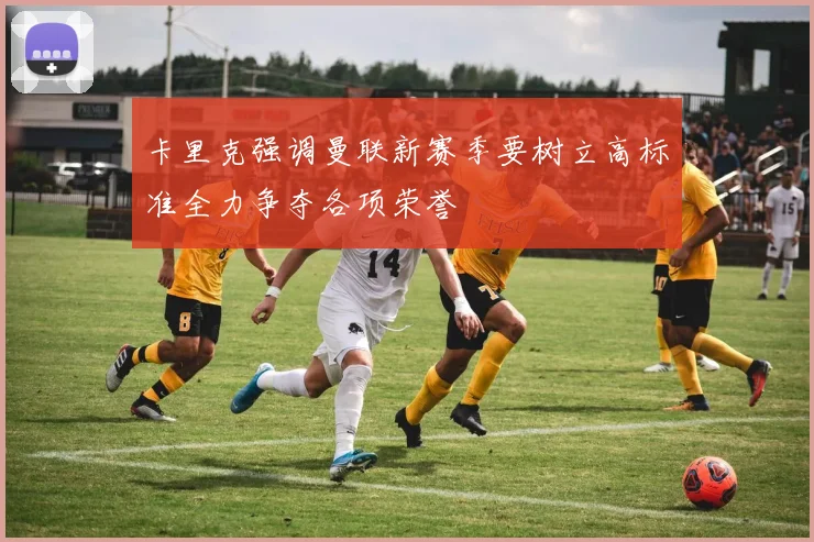 卡里克强调曼联新赛季要树立高标准全力争夺各项荣誉