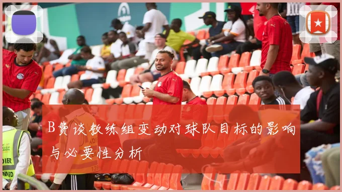 B费谈教练组变动对球队目标的影响与必要性分析