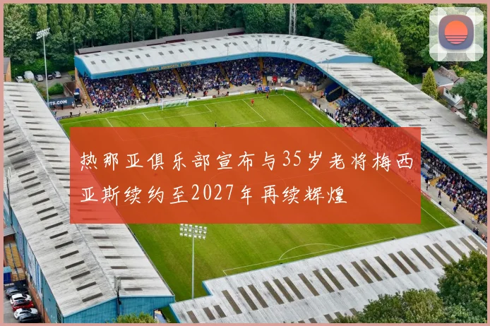 热那亚俱乐部宣布与35岁老将梅西亚斯续约至2027年再续辉煌