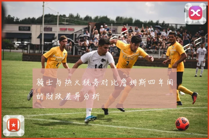 骑士与热火税务对比詹姆斯四年间的财政差异分析