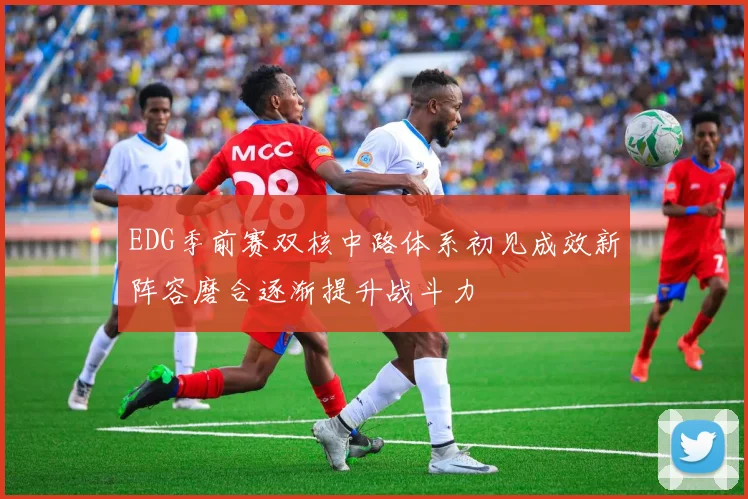 EDG季前赛双核中路体系初见成效新阵容磨合逐渐提升战斗力