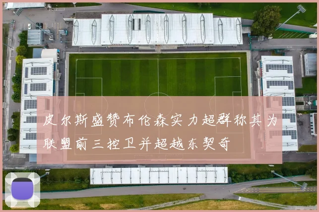 皮尔斯盛赞布伦森实力超群称其为联盟前三控卫并超越东契奇