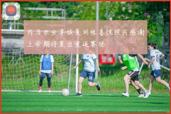 内马尔分享恢复训练喜悦照片感谢上帝期待复出重返赛场