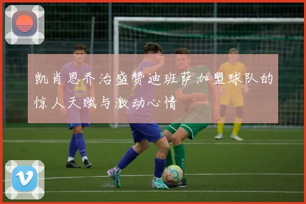 凯肖恩乔治盛赞迪班萨加盟球队的惊人天赋与激动心情