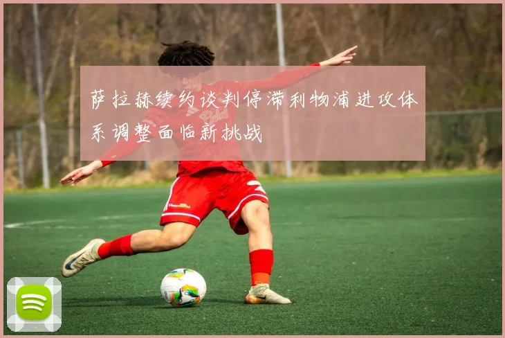 萨拉赫续约谈判停滞利物浦进攻体系调整面临新挑战
